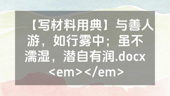 【写材料用典】与善人游，如行雾中；虽不濡湿，潜自有润.docx<em></em>