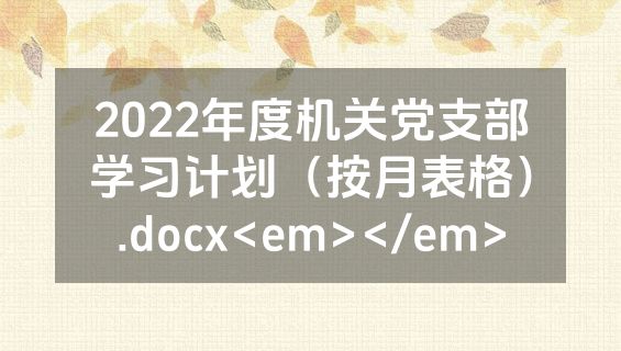 2022年度机关党支部学习计划（按月表格）.docx<em></em>