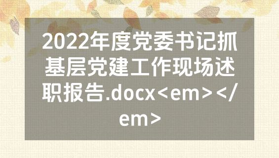 2022年度党委书记抓基层党建工作现场述职报告.docx<em></em>