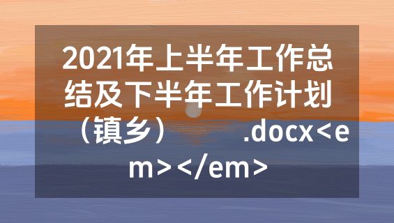 2021年上半年工作总结及下半年工作计划（镇乡）​​.docx<em></em>