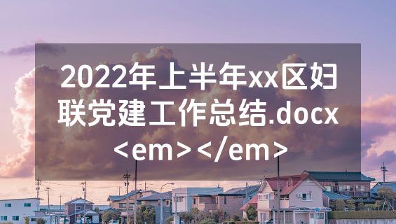 2022年上半年xx区妇联党建工作总结.docx<em></em>