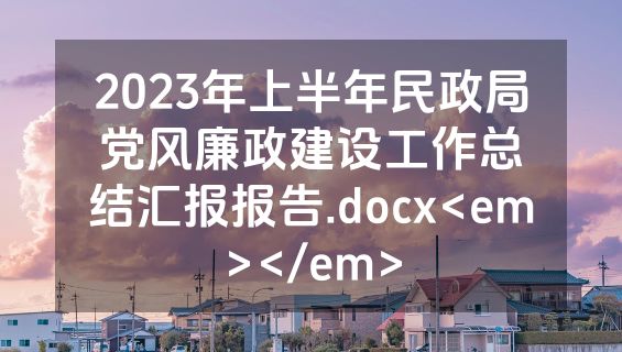 2023年上半年民政局党风廉政建设工作总结汇报报告.docx<em></em>