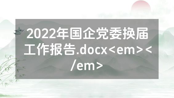 2022年国企党委换届工作报告.docx<em></em>