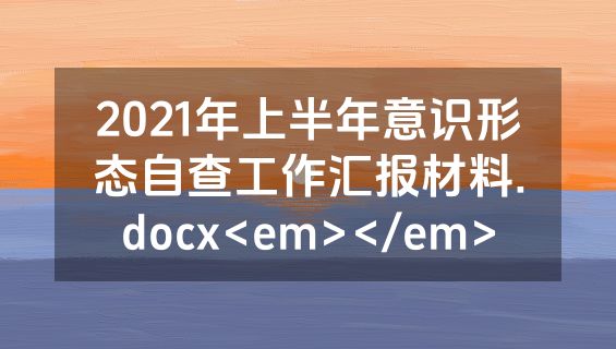 2021年上半年意识形态自查工作汇报材料.docx<em></em>