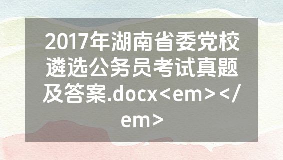 2017年湖南省委党校遴选公务员考试真题及答案.docx<em></em>