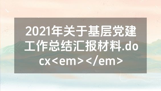2021年关于基层党建工作总结汇报材料.docx<em></em>