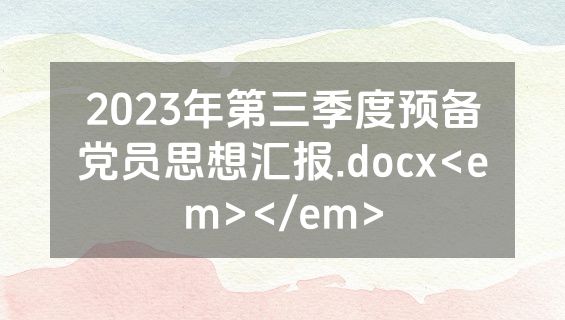 2023年第三季度预备党员思想汇报.docx<em></em>