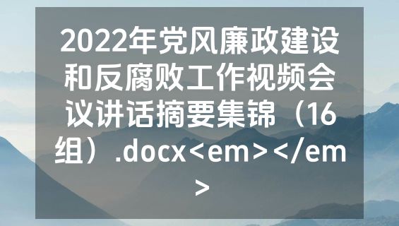 2022年党风廉政建设和反腐败工作视频会议讲话摘要集锦（16组）.docx<em></em>