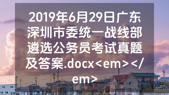 2019年6月29日广东深圳市委统一战线部遴选公务员考试真题及答案.docx<em></em>