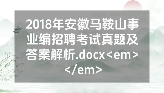 2018年安徽马鞍山事业编招聘考试真题及答案解析.docx<em></em>