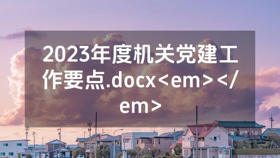 2023年度机关党建工作要点.docx<em></em>