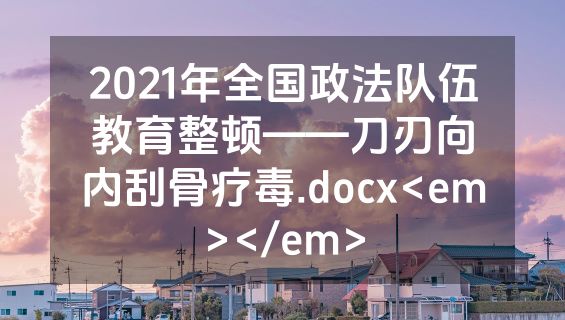 2021年全国政法队伍教育整顿——刀刃向内刮骨疗毒.docx<em></em>