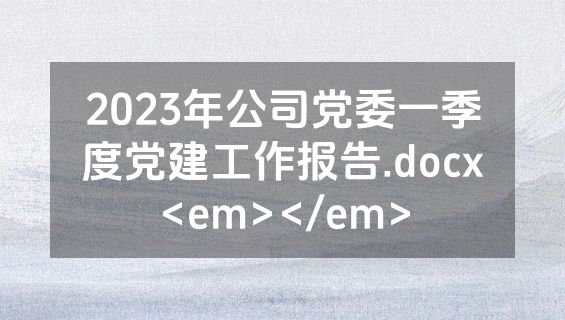 2023年公司党委一季度党建工作报告.docx<em></em>