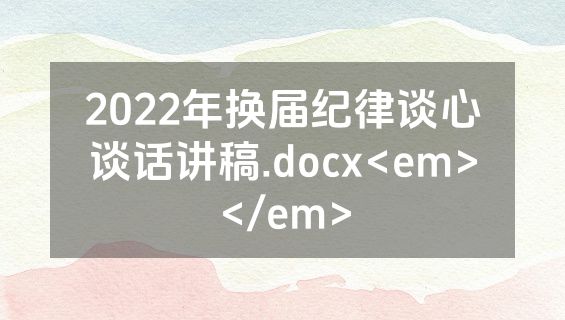 2022年换届纪律谈心谈话讲稿.docx<em></em>