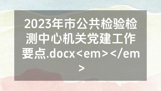 2023年市公共检验检测中心机关党建工作要点.docx<em></em>
