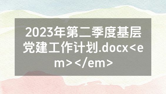 2023年第二季度基层党建工作计划.docx<em></em>
