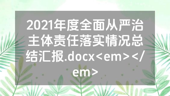 2021年度全面从严治主体责任落实情况总结汇报.docx<em></em>