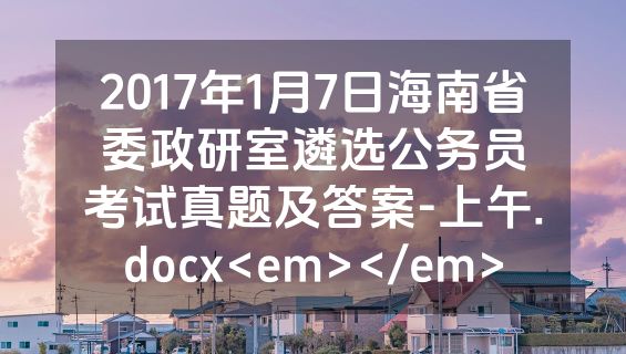 2017年1月7日海南省委政研室遴选公务员考试真题及答案-上午.docx<em></em>