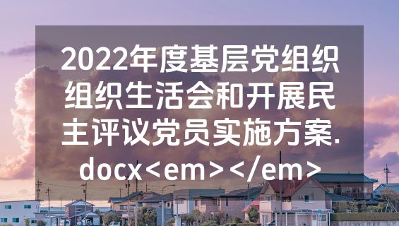 2022年度基层党组织组织生活会和开展民主评议党员实施方案.docx<em></em>