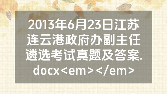 2013年6月23日江苏连云港政府办副主任遴选考试真题及答案.docx<em></em>