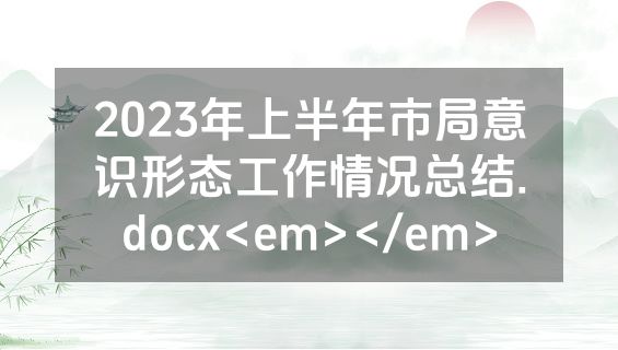 2023年上半年市局意识形态工作情况总结.docx<em></em>