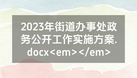 2023年街道办事处政务公开工作实施方案.docx<em></em>