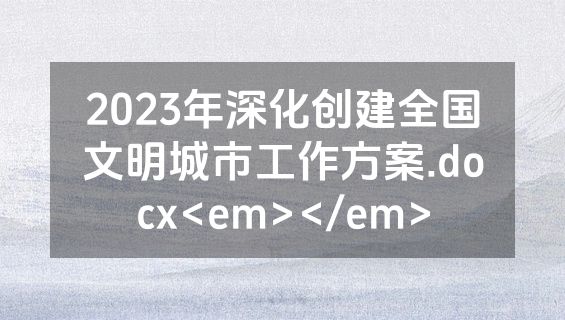 2023年深化创建全国文明城市工作方案.docx<em></em>