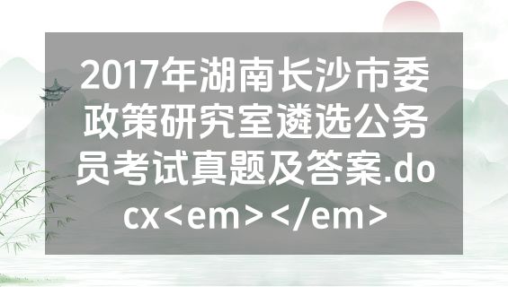 2017年湖南长沙市委政策研究室遴选公务员考试真题及答案.docx<em></em>