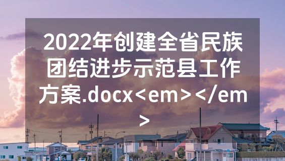 2022年创建全省民族团结进步示范县工作方案.docx<em></em>