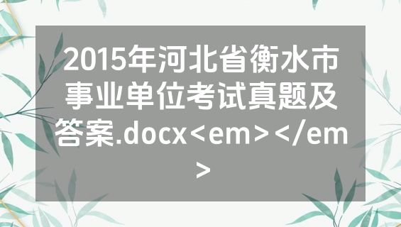 2015年河北省衡水市事业单位考试真题及答案.docx<em></em>