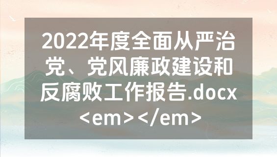 2022年度全面从严治党、党风廉政建设和反腐败工作报告.docx<em></em>