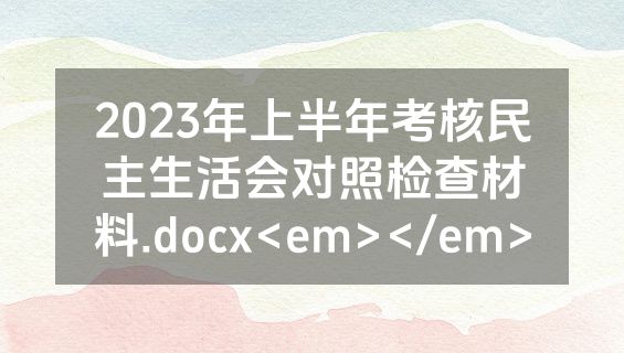 2023年上半年考核民主生活会对照检查材料.docx<em></em>