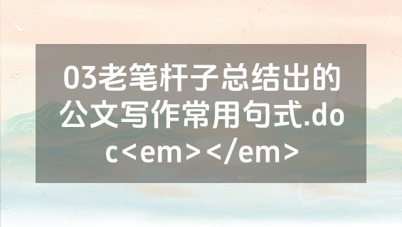 03老笔杆子总结出的公文写作常用句式.doc<em></em>
