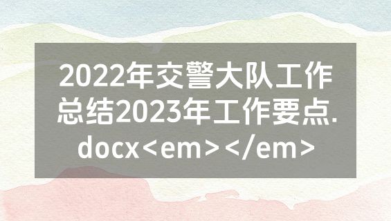 2022年交警大队工作总结2023年工作要点.docx<em></em>