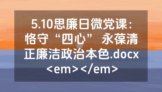 5.10思廉日微党课：恪守“四心” 永葆清正廉洁政治本色.docx<em></em>