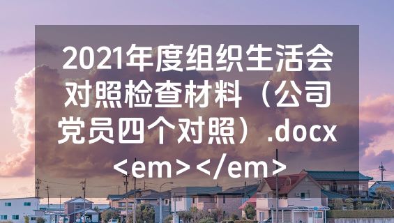 2021年度组织生活会对照检查材料（公司党员四个对照）.docx<em></em>