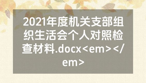 2021年度机关支部组织生活会个人对照检查材料.docx<em></em>