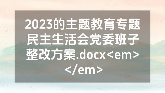 2023的主题教育专题民主生活会党委班子整改方案.docx<em></em>