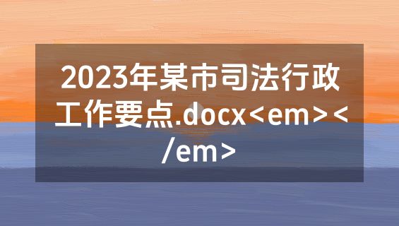 2023年某市司法行政工作要点.docx<em></em>