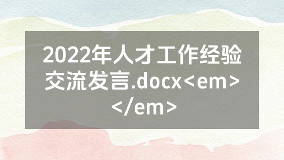 2022年人才工作经验交流发言.docx<em></em>