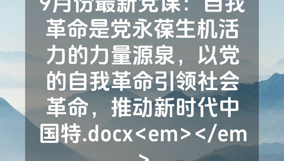 9月份最新党课：自我革命是党永葆生机活力的力量源泉，以党的自我革命引领社会革命，推动新时代中国特.docx<em></em>
