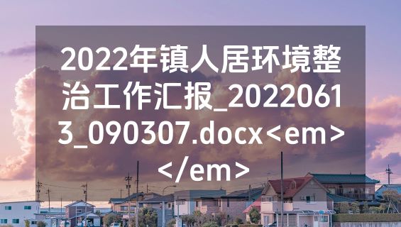 2022年镇人居环境整治工作汇报_20220613_090307.docx<em></em>