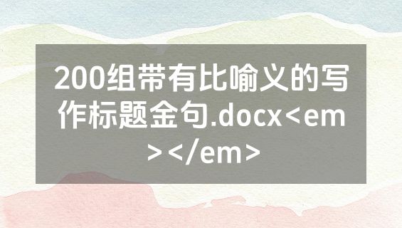 200组带有比喻义的写作标题金句.docx<em></em>