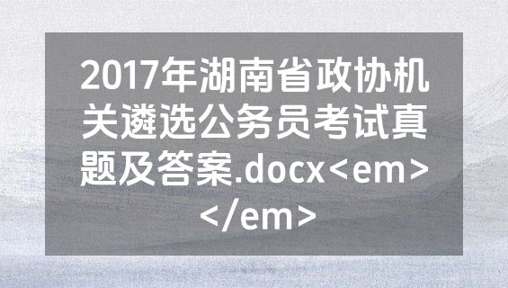 2017年湖南省政协机关遴选公务员考试真题及答案.docx<em></em>