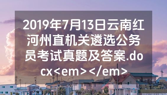 2019年7月13日云南红河州直机关遴选公务员考试真题及答案.docx<em></em>