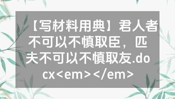 【写材料用典】君人者不可以不慎取臣，匹夫不可以不慎取友.docx<em></em>