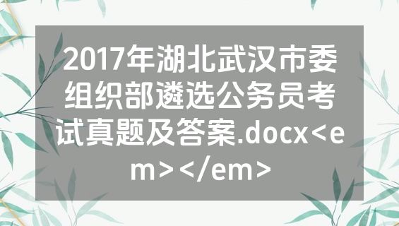 2017年湖北武汉市委组织部遴选公务员考试真题及答案.docx<em></em>