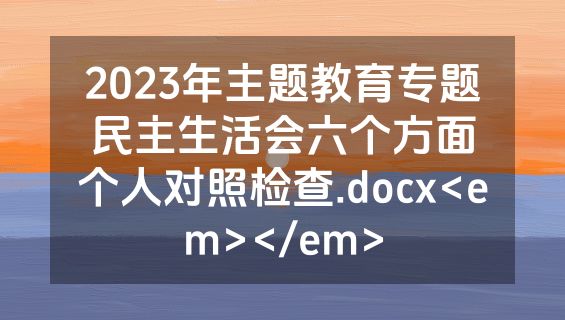 2023年主题教育专题民主生活会六个方面个人对照检查.docx<em></em>