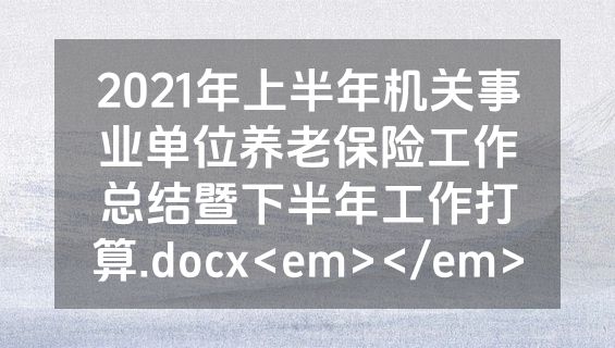 2021年上半年机关事业单位养老保险工作总结暨下半年工作打算.docx<em></em>