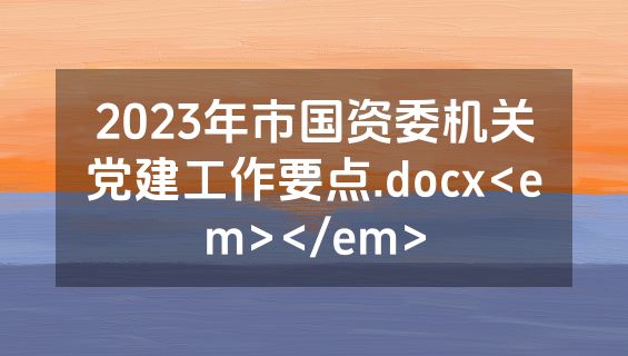 2023年市国资委机关党建工作要点.docx<em></em>
